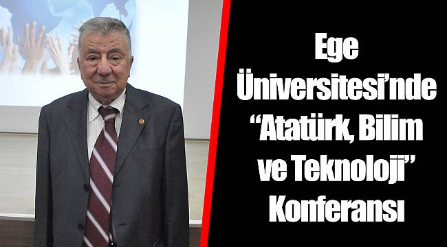 Ege Üniversitesi’nde “Atatürk, Bilim ve Teknoloji” Konferansı