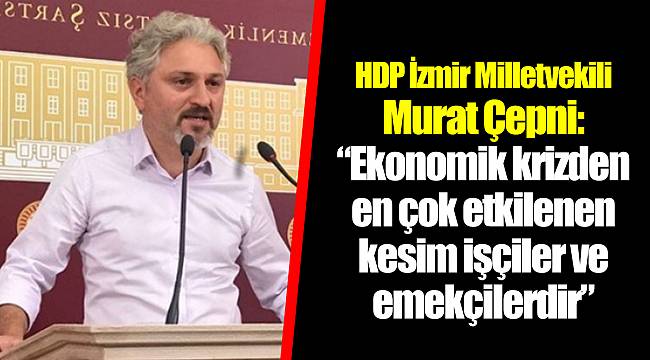 “Ekonomik krizden en çok etkilenen kesim işçiler ve emekçilerdir”