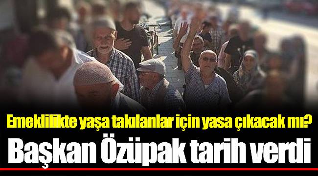 Emeklilikte yaşa takılanlar için yasa çıkacak mı? Başkan Özüpak tarih verdi