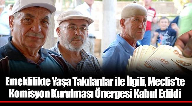 Emeklilikte Yaşa Takılanlar ile İlgili, Meclis'te Komisyon Kurulması Önergesi Kabul Edildi