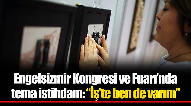 Engelsizmir Kongresi ve Fuarı’nda tema istihdam: “İş’te ben de varım”   