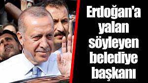 Erdoğan'a yalan söyleyen belediye başkanı
