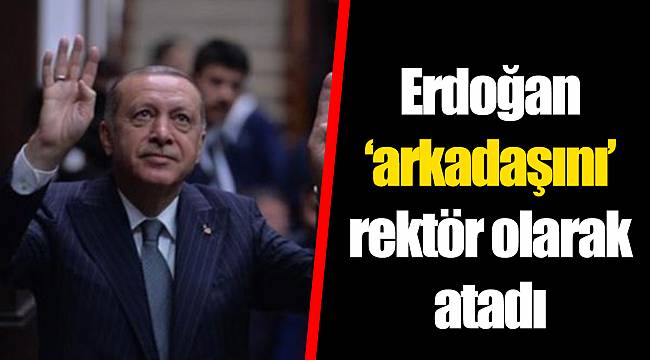 Erdoğan ‘arkadaşını’ rektör olarak atadı