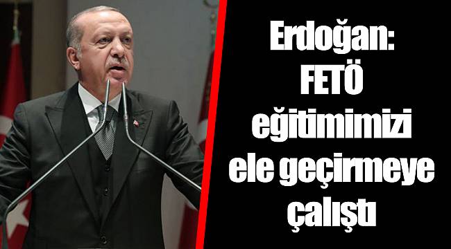 Erdoğan: FETÖ eğitimimizi ele geçirmeye çalıştı