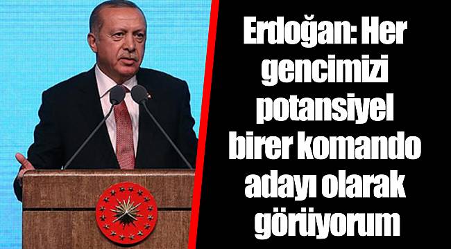 Erdoğan: Her gencimizi potansiyel birer komando adayı olarak görüyorum