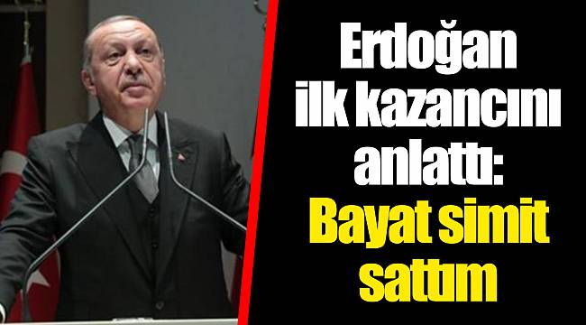 Erdoğan ilk kazancını anlattı: Bayat simit sattım