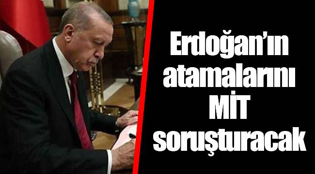 Erdoğan’ın atamalarını MİT soruşturacak