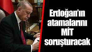 Erdoğan’ın atamalarını MİT soruşturacak