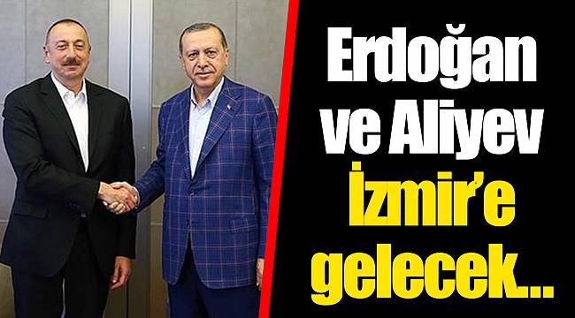 Erdoğan ve Aliyev İzmir’e gelecek… 