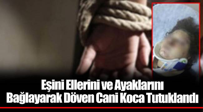 Eşini Ellerini ve Ayaklarını Bağlayarak Döven Cani Koca Tutuklandı