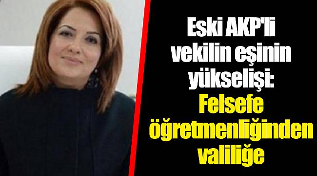 Eski AKP'li vekilin eşinin yükselişi: Felsefe öğretmenliğinden valiliğe