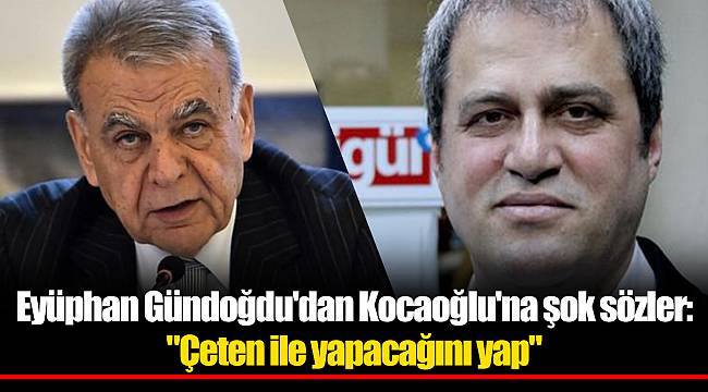 Eyüphan Gündoğdu'dan Kocaoğlu'na şok sözler: "Çeten ile yapacağını yap"
