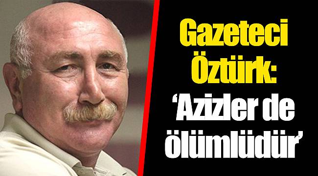 Gazeteci Öztürk: ‘Azizler de ölümlüdür’