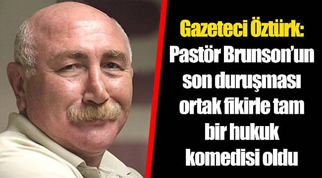 Gazeteci Öztürk: Pastör Brunson’un son duruşması ortak fikirle tam bir hukuk komedisi oldu