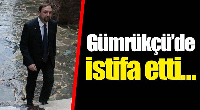 Gümrükçü'de istifa etti…