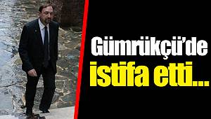 Gümrükçü'de istifa etti…