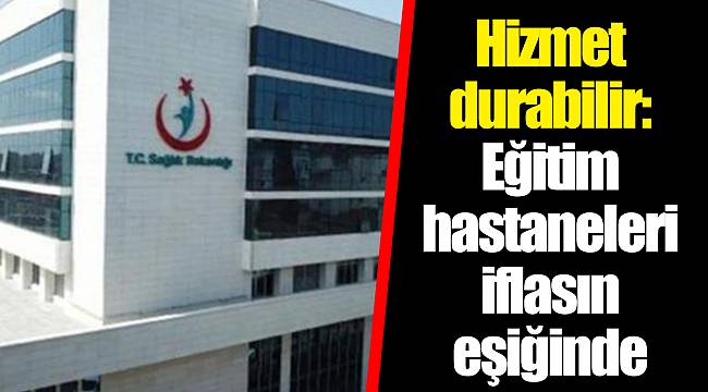 Hizmet durabilir: Eğitim hastaneleri iflasın eşiğinde