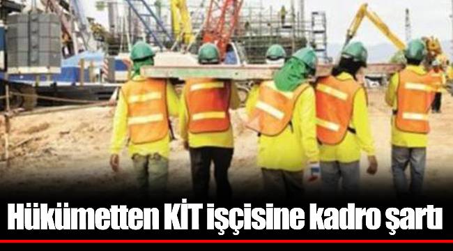 Hükümetten KİT işçisine kadro şartı