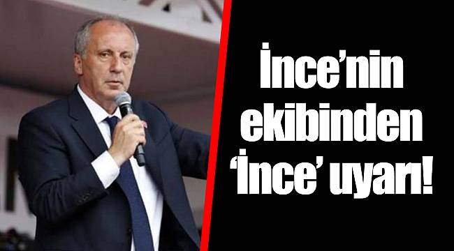 İnce’nin ekibinden ‘İnce’ uyarı!