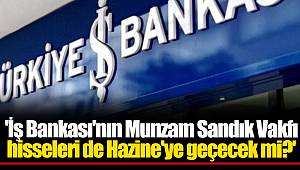 'İş Bankası'nın Munzam Sandık Vakfı hisseleri de Hazine'ye geçecek mi?'