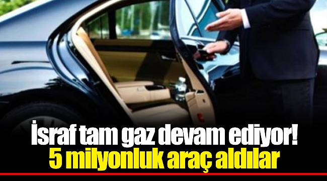 İsraf tam gaz devam ediyor! 5 milyonluk araç aldılar