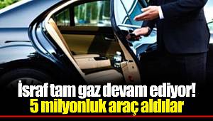 İsraf tam gaz devam ediyor! 5 milyonluk araç aldılar
