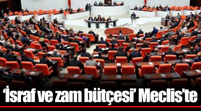 ‘İsraf ve zam bütçesi’ Meclis’te
