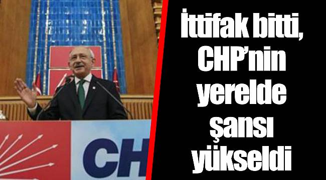 İttifak bitti, CHP’nin yerelde şansı yükseldi