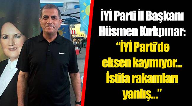 İYİ Parti İl Başkanı Hüsmen Kırkpınar: “İYİ Parti’de eksen kaymıyor…  İstifa rakamları yanlış…”