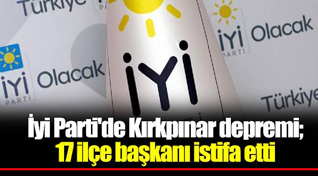 İyi Parti'de Kırkpınar depremi; 17 ilçe başkanı istifa etti