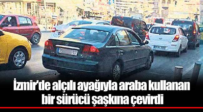 İzmir'de alçılı ayağıyla araba kullanan bir sürücü şaşkına çevirdi