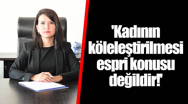 'Kadının köleleştirilmesi espri konusu değildir!'