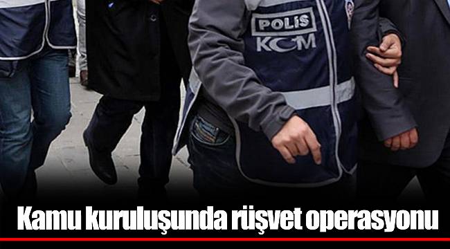 Kamu kuruluşunda rüşvet operasyonu