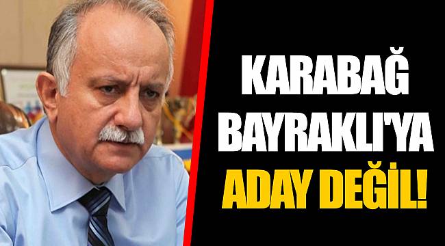 KARABAĞ BAYRAKLI'YA ADAY DEĞİL!