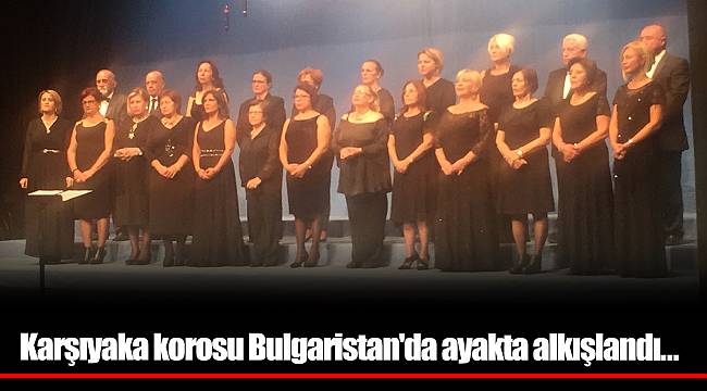 Karşıyaka korosu Bulgaristan&#039;da ayakta alkışlandı...