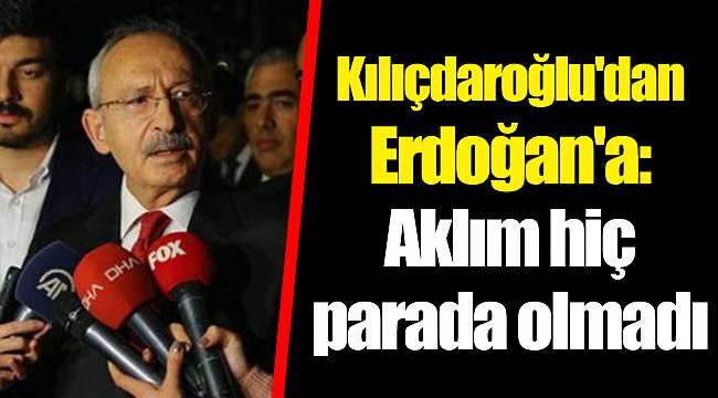 Kılıçdaroğlu'dan Erdoğan'a: Aklım hiç parada olmadı