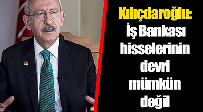 Kılıçdaroğlu: İş Bankası hisselerinin devri mümkün değil
