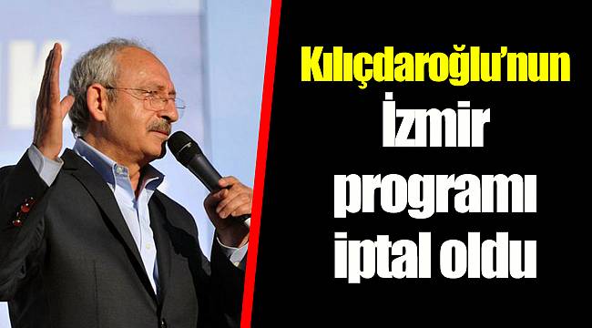 Kılıçdaroğlu’nun İzmir programı iptal oldu