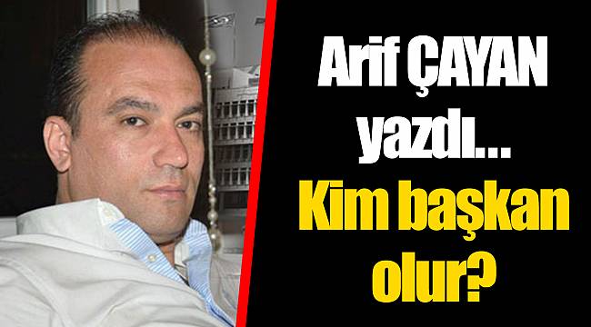 Kim başkan olur? Arif ÇAYAN yazdı...