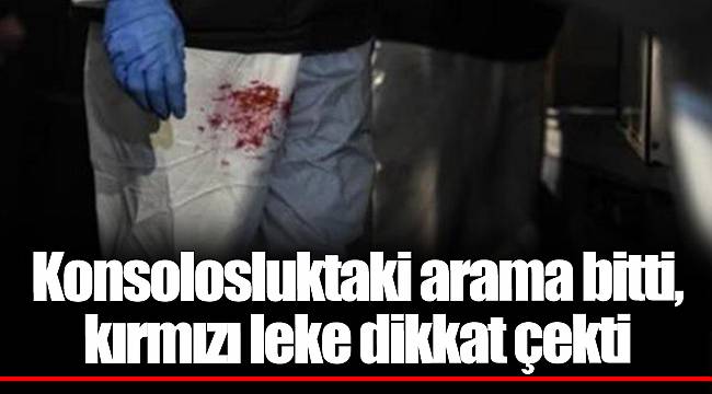 Konsolosluktaki arama bitti, kırmızı leke dikkat çekti