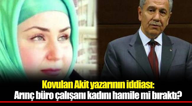 Kovulan Akit yazarının iddiası: Arınç büro çalışanı kadını hamile mi bıraktı?