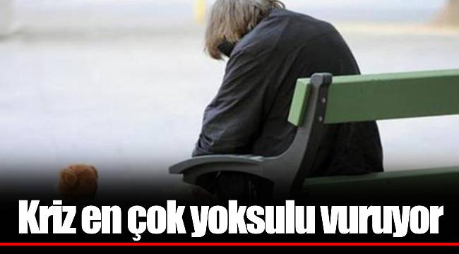 Kriz en çok yoksulu vuruyor