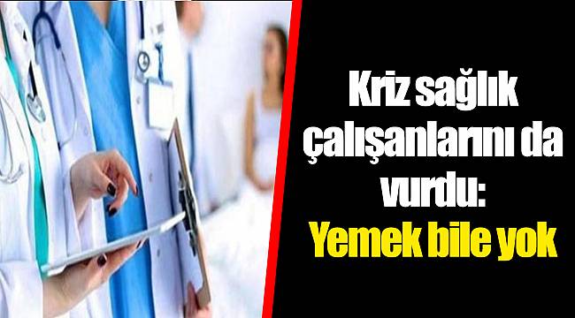Kriz sağlık çalışanlarını da vurdu: Yemek bile yok