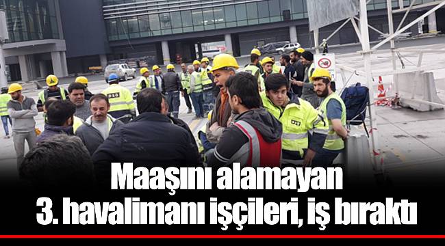 Maaşını alamayan 3. havalimanı işçileri, iş bıraktı