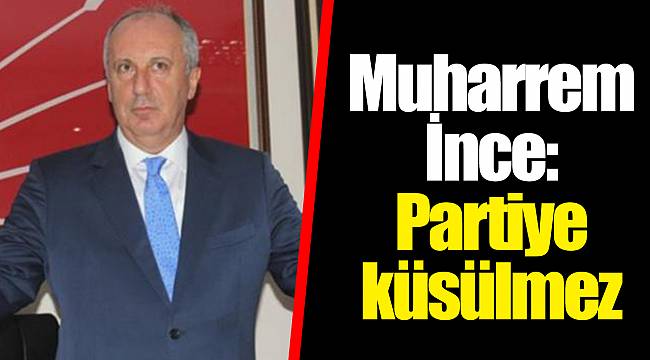 Muharrem İnce: Partiye küsülmez