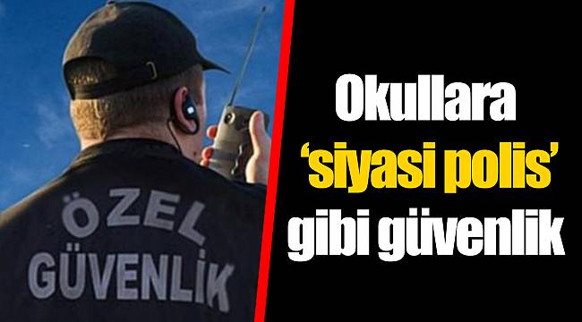 Okullara ‘siyasi polis’ gibi güvenlik