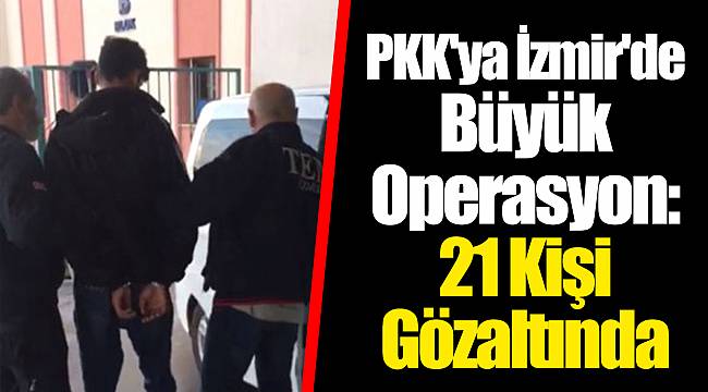 PKK'ya İzmir'de Büyük Operasyon: 21 Kişi Gözaltında