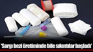 'Sargı bezi üretiminde bile sıkıntılar başladı'