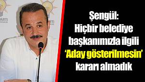 Şengül: Hiçbir belediye başkanımızla ilgili ‘Aday gösterilmesin’ kararı almadık
