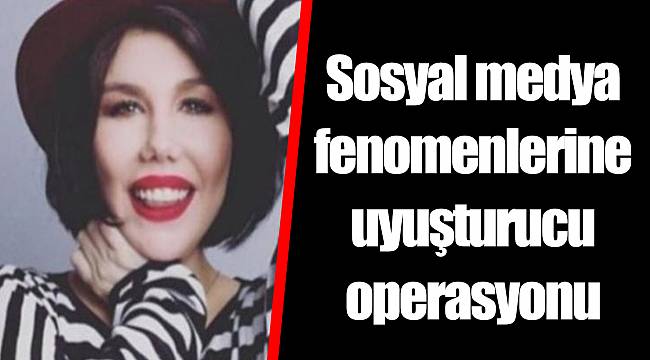Sosyal medya fenomenlerine uyuşturucu operasyonu